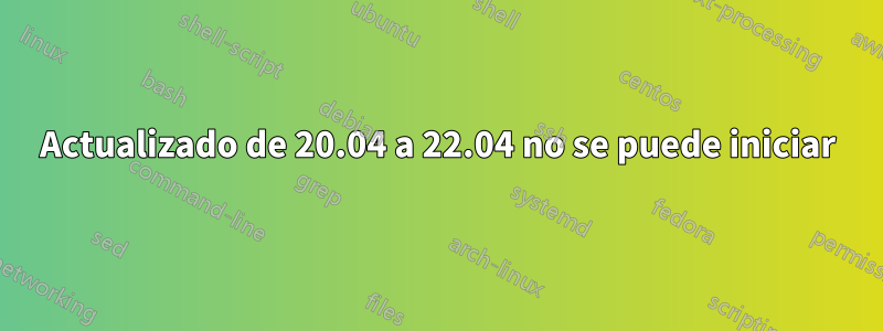 Actualizado de 20.04 a 22.04 no se puede iniciar