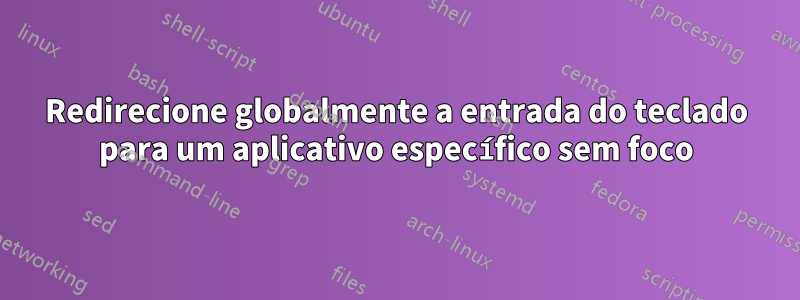 Redirecione globalmente a entrada do teclado para um aplicativo específico sem foco