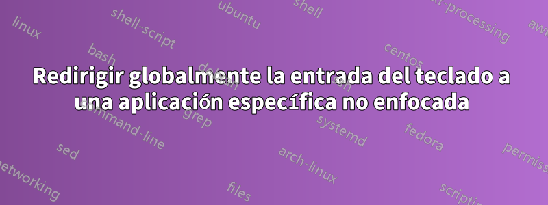 Redirigir globalmente la entrada del teclado a una aplicación específica no enfocada