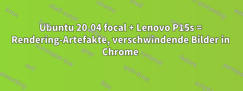 Ubuntu 20.04 focal + Lenovo P15s = Rendering-Artefakte, verschwindende Bilder in Chrome