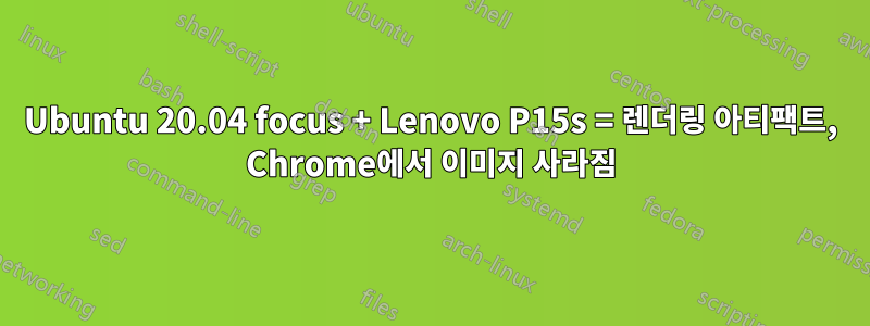 Ubuntu 20.04 focus + Lenovo P15s = 렌더링 아티팩트, Chrome에서 이미지 사라짐