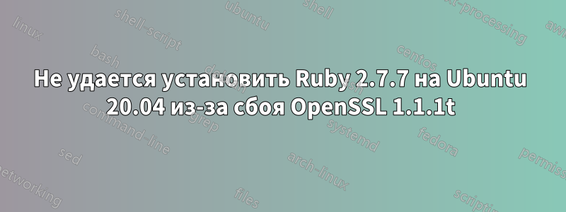 Не удается установить Ruby 2.7.7 на Ubuntu 20.04 из-за сбоя OpenSSL 1.1.1t