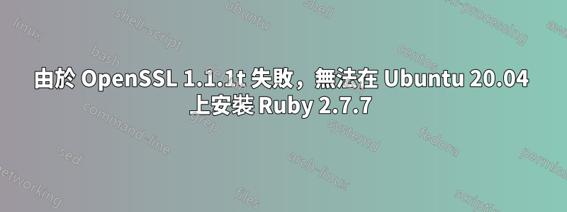 由於 OpenSSL 1.1.1t 失敗，無法在 Ubuntu 20.04 上安裝 Ruby 2.7.7