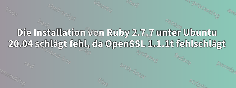 Die Installation von Ruby 2.7.7 unter Ubuntu 20.04 schlägt fehl, da OpenSSL 1.1.1t fehlschlägt