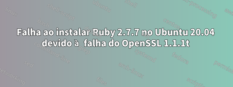 Falha ao instalar Ruby 2.7.7 no Ubuntu 20.04 devido à falha do OpenSSL 1.1.1t