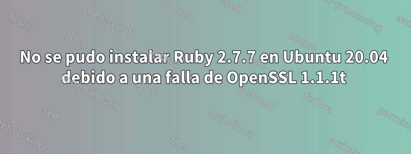 No se pudo instalar Ruby 2.7.7 en Ubuntu 20.04 debido a una falla de OpenSSL 1.1.1t