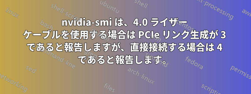 nvidia-smi は、4.0 ライザー ケーブルを使用する場合は PCIe リンク生成が 3 であると報告しますが、直接接続する場合は 4 であると報告します。