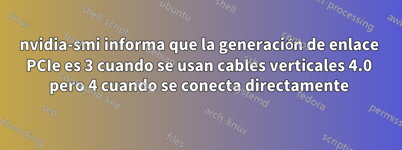 nvidia-smi informa que la generación de enlace PCIe es 3 cuando se usan cables verticales 4.0 pero 4 cuando se conecta directamente