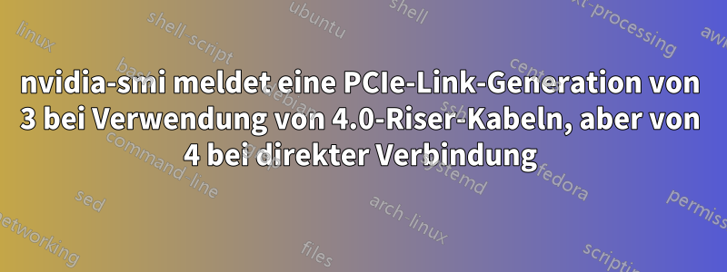 nvidia-smi meldet eine PCIe-Link-Generation von 3 bei Verwendung von 4.0-Riser-Kabeln, aber von 4 bei direkter Verbindung