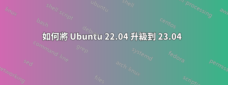 如何將 Ubuntu 22.04 升級到 23.04 