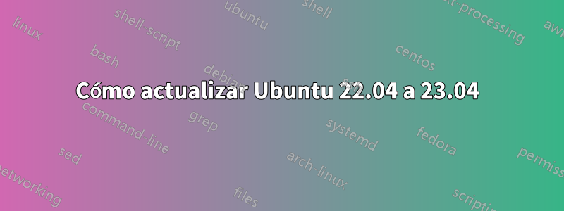 Cómo actualizar Ubuntu 22.04 a 23.04 