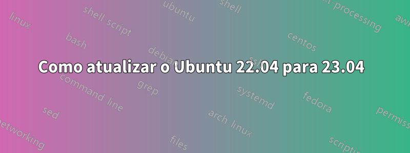 Como atualizar o Ubuntu 22.04 para 23.04 