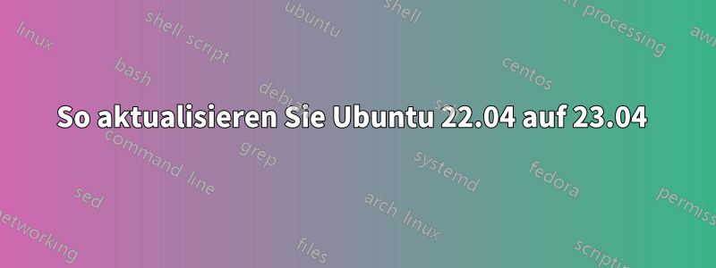 So aktualisieren Sie Ubuntu 22.04 auf 23.04 