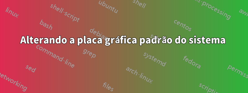 Alterando a placa gráfica padrão do sistema