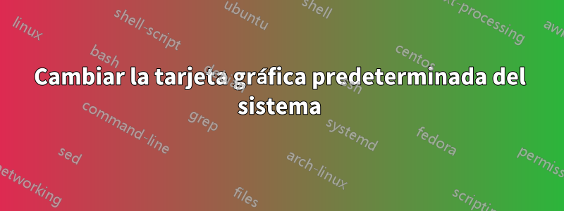 Cambiar la tarjeta gráfica predeterminada del sistema