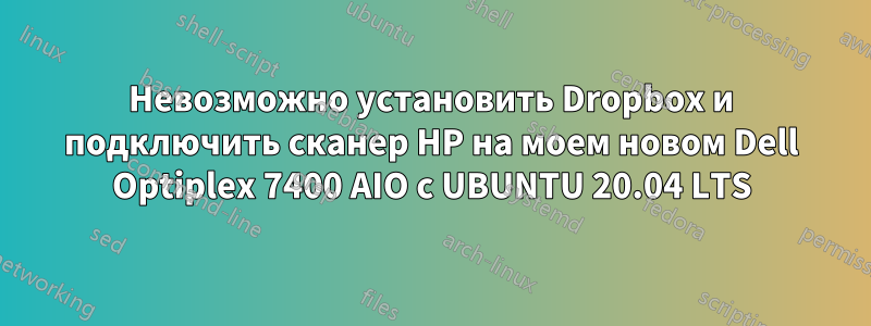 Невозможно установить Dropbox и подключить сканер HP на моем новом Dell Optiplex 7400 AIO с UBUNTU 20.04 LTS