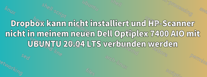 Dropbox kann nicht installiert und HP-Scanner nicht in meinem neuen Dell Optiplex 7400 AIO mit UBUNTU 20.04 LTS verbunden werden