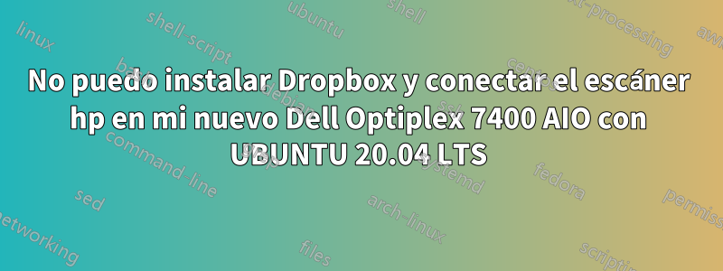 No puedo instalar Dropbox y conectar el escáner hp en mi nuevo Dell Optiplex 7400 AIO con UBUNTU 20.04 LTS