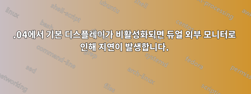 22.04에서 기본 디스플레이가 비활성화되면 듀얼 외부 모니터로 인해 지연이 발생합니다.