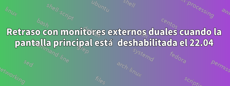 Retraso con monitores externos duales cuando la pantalla principal está deshabilitada el 22.04