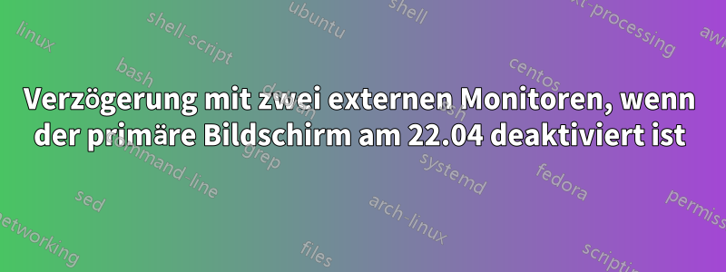 Verzögerung mit zwei externen Monitoren, wenn der primäre Bildschirm am 22.04 deaktiviert ist