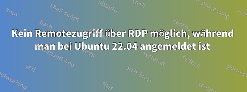 Kein Remotezugriff über RDP möglich, während man bei Ubuntu 22.04 angemeldet ist