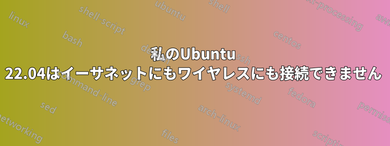 私のUbuntu 22.04はイーサネットにもワイヤレスにも接続できません