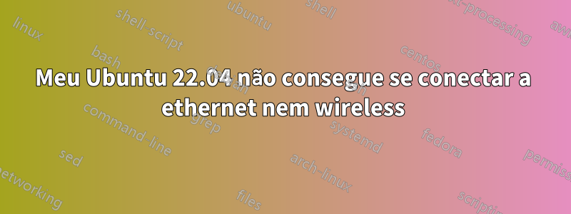 Meu Ubuntu 22.04 não consegue se conectar a ethernet nem wireless