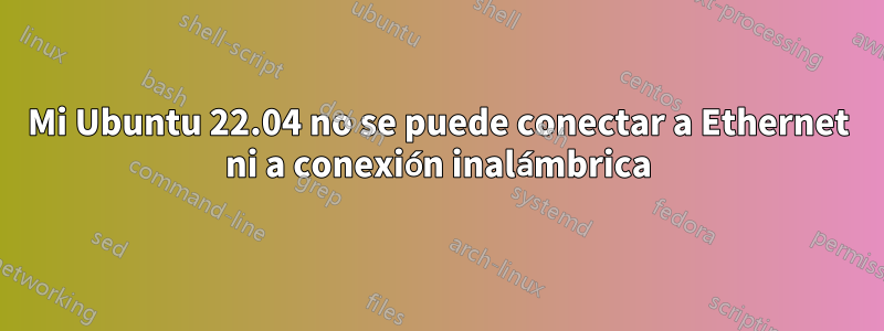 Mi Ubuntu 22.04 no se puede conectar a Ethernet ni a conexión inalámbrica