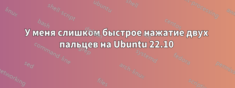 У меня слишком быстрое нажатие двух пальцев на Ubuntu 22.10