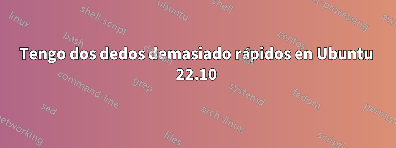 Tengo dos dedos demasiado rápidos en Ubuntu 22.10