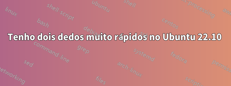 Tenho dois dedos muito rápidos no Ubuntu 22.10