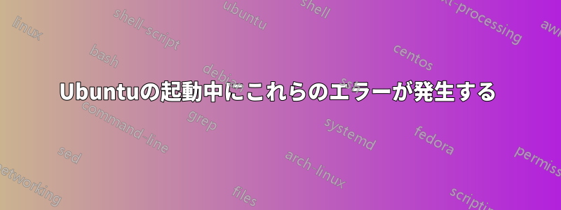 Ubuntuの起動中にこれらのエラーが発生する