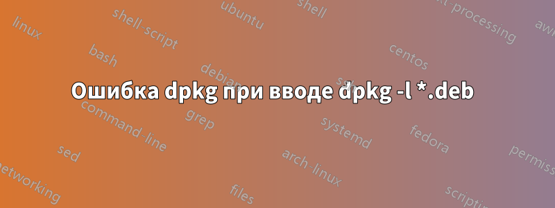 Ошибка dpkg при вводе dpkg -l *.deb 