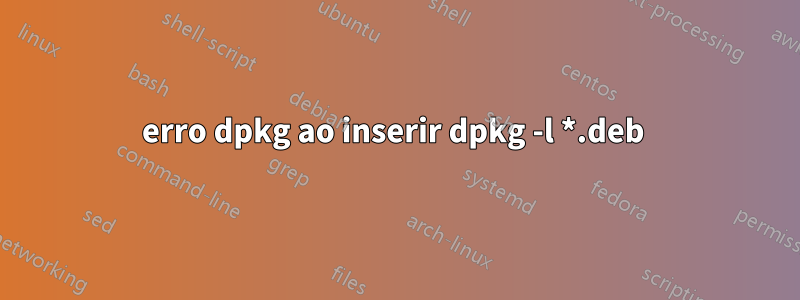 erro dpkg ao inserir dpkg -l *.deb 