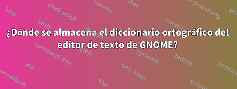 ¿Dónde se almacena el diccionario ortográfico del editor de texto de GNOME?