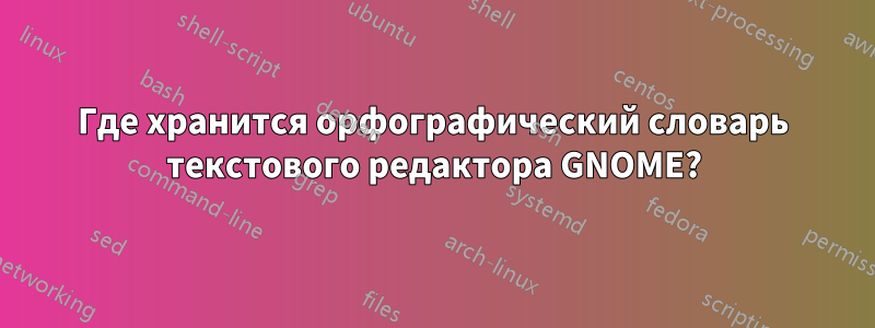 Где хранится орфографический словарь текстового редактора GNOME?