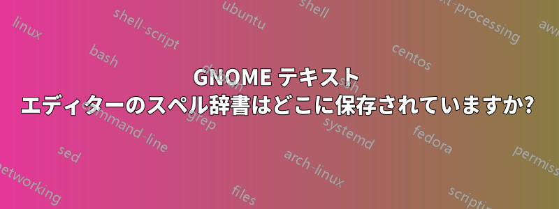 GNOME テキスト エディターのスペル辞書はどこに保存されていますか?