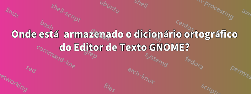 Onde está armazenado o dicionário ortográfico do Editor de Texto GNOME?