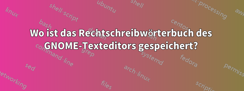 Wo ist das Rechtschreibwörterbuch des GNOME-Texteditors gespeichert?