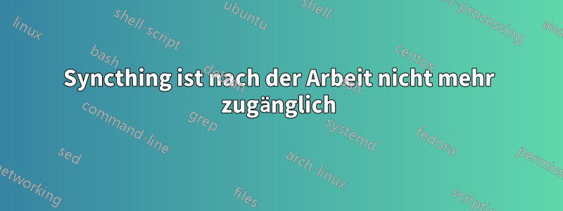 Syncthing ist nach der Arbeit nicht mehr zugänglich