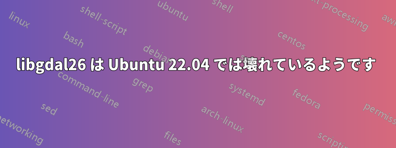 libgdal26 は Ubuntu 22.04 では壊れているようです