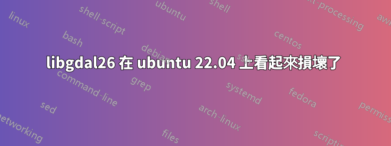 libgdal26 在 ubuntu 22.04 上看起來損壞了