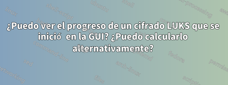 ¿Puedo ver el progreso de un cifrado LUKS que se inició en la GUI? ¿Puedo calcularlo alternativamente?