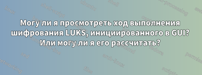 Могу ли я просмотреть ход выполнения шифрования LUKS, инициированного в GUI? Или могу ли я его рассчитать?