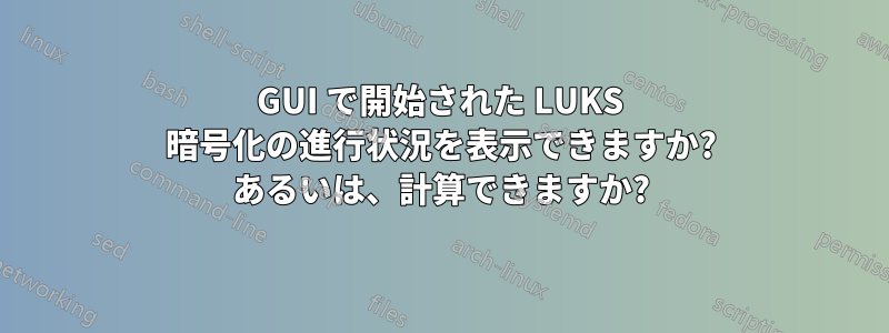 GUI で開始された LUKS 暗号化の進行状況を表示できますか? あるいは、計算できますか?