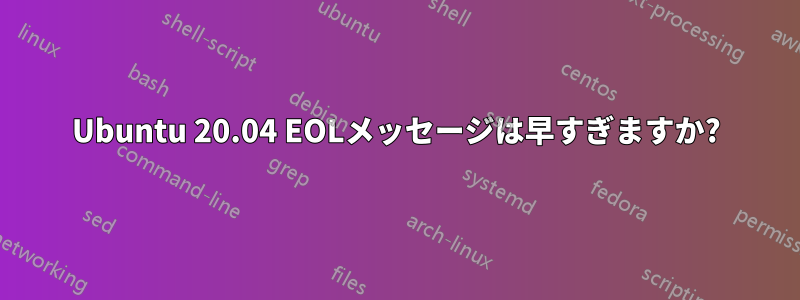 Ubuntu 20.04 EOLメッセージは早すぎますか?