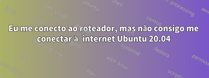 Eu me conecto ao roteador, mas não consigo me conectar à internet Ubuntu 20.04