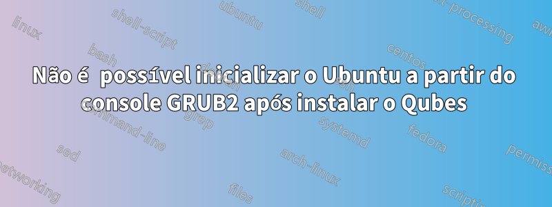 Não é possível inicializar o Ubuntu a partir do console GRUB2 após instalar o Qubes