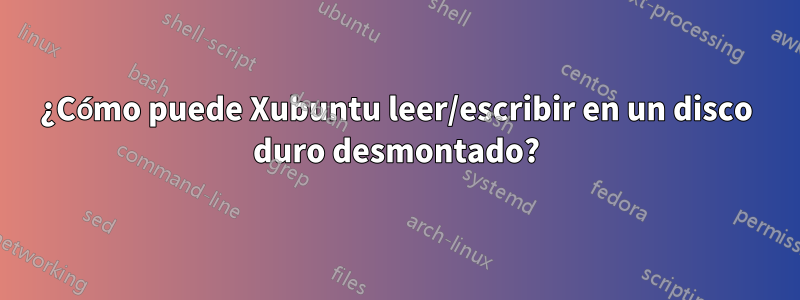 ¿Cómo puede Xubuntu leer/escribir en un disco duro desmontado?